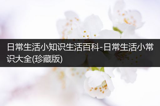 日常生活小知识生活百科-日常生活小常识大全(珍藏版)