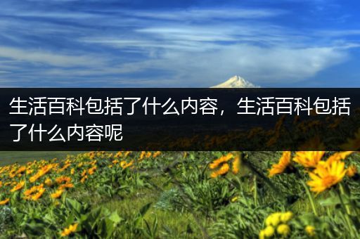 生活百科包括了什么内容，生活百科包括了什么内容呢