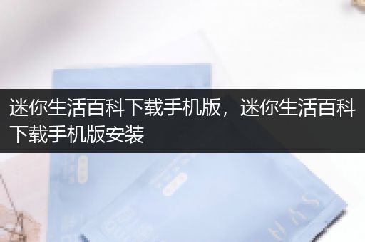 迷你生活百科下载手机版，迷你生活百科下载手机版安装