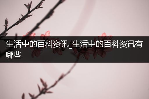 生活中的百科资讯_生活中的百科资讯有哪些