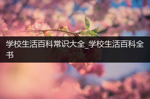 学校生活百科常识大全_学校生活百科全书