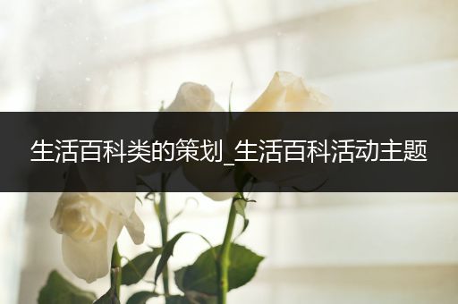 生活百科类的策划_生活百科活动主题