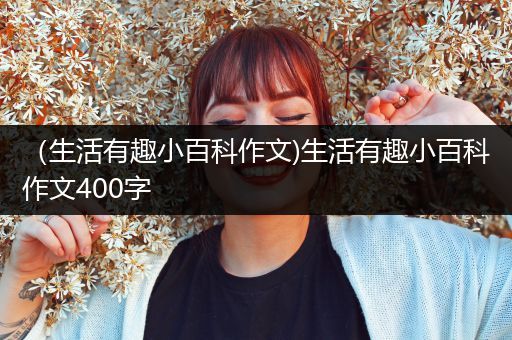 （生活有趣小百科作文)生活有趣小百科作文400字