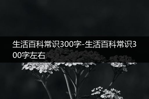 生活百科常识300字-生活百科常识300字左右