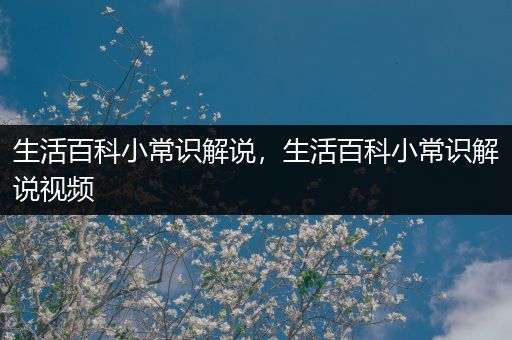 生活百科小常识解说，生活百科小常识解说视频