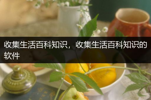 收集生活百科知识，收集生活百科知识的软件