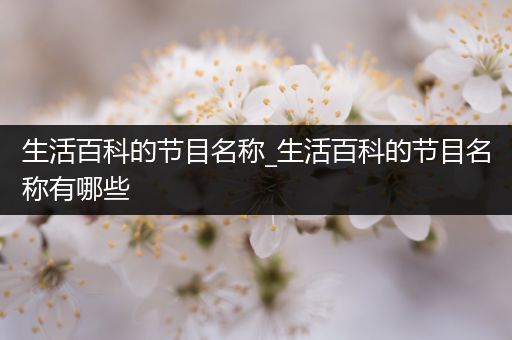 生活百科的节目名称_生活百科的节目名称有哪些