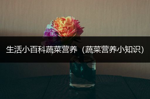 生活小百科蔬菜营养（蔬菜营养小知识）