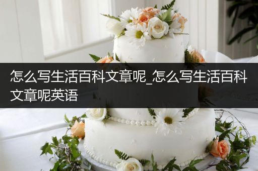 怎么写生活百科文章呢_怎么写生活百科文章呢英语