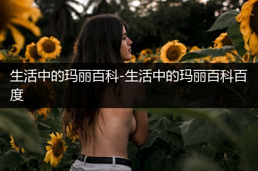 生活中的玛丽百科-生活中的玛丽百科百度