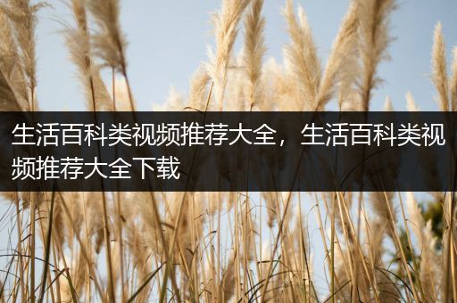 生活百科类视频推荐大全，生活百科类视频推荐大全下载