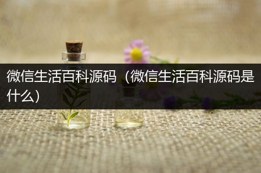 微信生活百科源码（微信生活百科源码是什么）