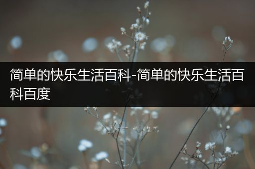 简单的快乐生活百科-简单的快乐生活百科百度