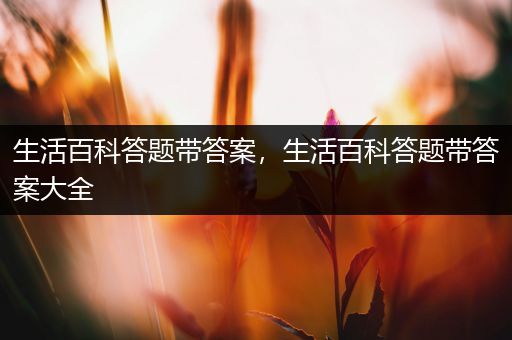 生活百科答题带答案，生活百科答题带答案大全