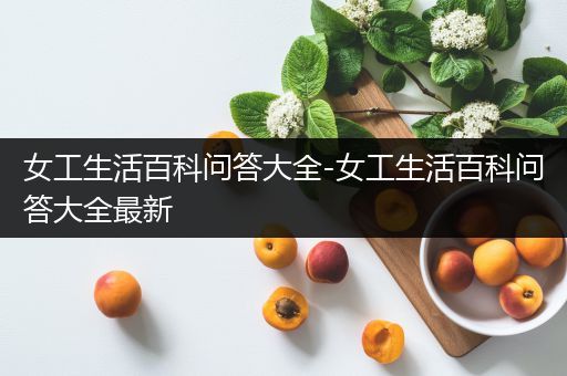 女工生活百科问答大全-女工生活百科问答大全最新