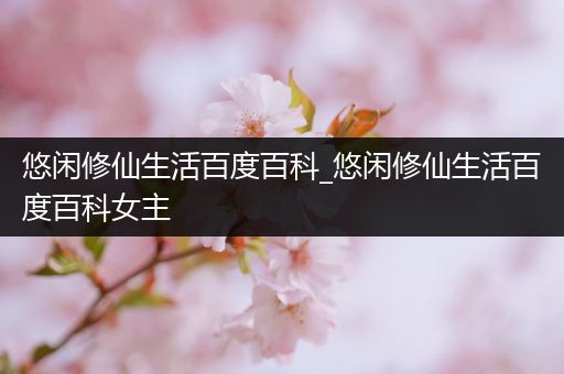 悠闲修仙生活百度百科_悠闲修仙生活百度百科女主