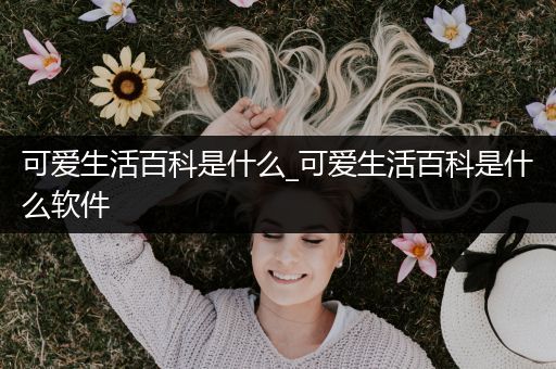 可爱生活百科是什么_可爱生活百科是什么软件