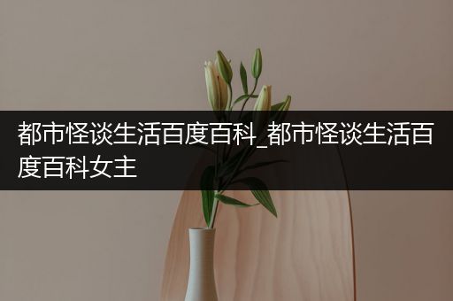 都市怪谈生活百度百科_都市怪谈生活百度百科女主