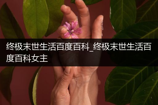 终极末世生活百度百科_终极末世生活百度百科女主