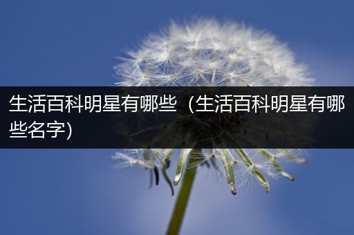 生活百科明星有哪些（生活百科明星有哪些名字）