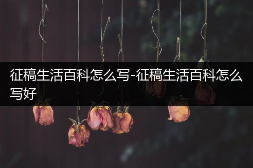 征稿生活百科怎么写-征稿生活百科怎么写好