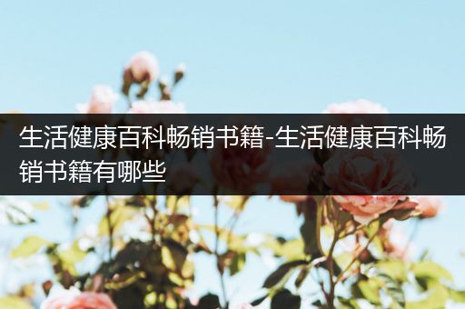 生活健康百科畅销书籍-生活健康百科畅销书籍有哪些