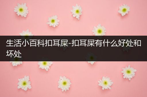 生活小百科扣耳屎-扣耳屎有什么好处和坏处