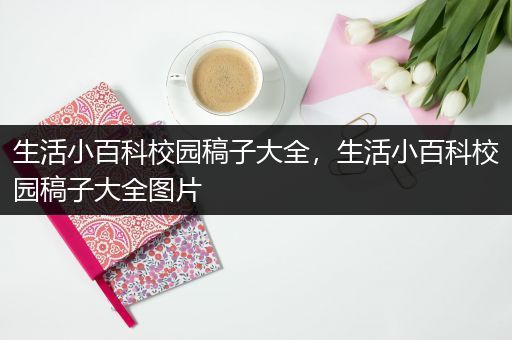 生活小百科校园稿子大全，生活小百科校园稿子大全图片