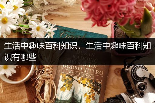 生活中趣味百科知识，生活中趣味百科知识有哪些