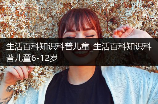 生活百科知识科普儿童_生活百科知识科普儿童6-12岁