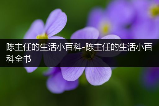 陈主任的生活小百科-陈主任的生活小百科全书