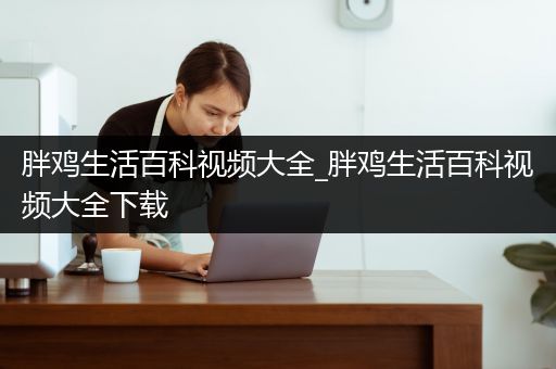 胖鸡生活百科视频大全_胖鸡生活百科视频大全下载