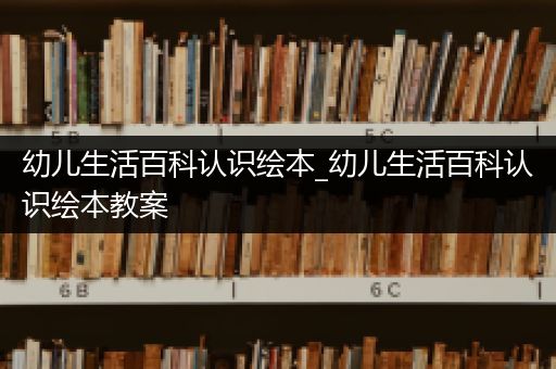 幼儿生活百科认识绘本_幼儿生活百科认识绘本教案