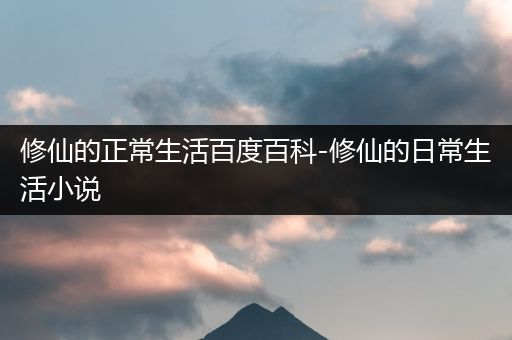 修仙的正常生活百度百科-修仙的日常生活小说