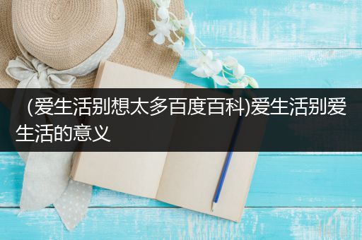 （爱生活别想太多百度百科)爱生活别爱生活的意义