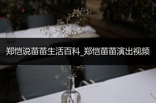 郑恺说苗苗生活百科_郑恺苗苗演出视频