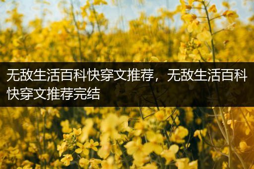 无敌生活百科快穿文推荐，无敌生活百科快穿文推荐完结