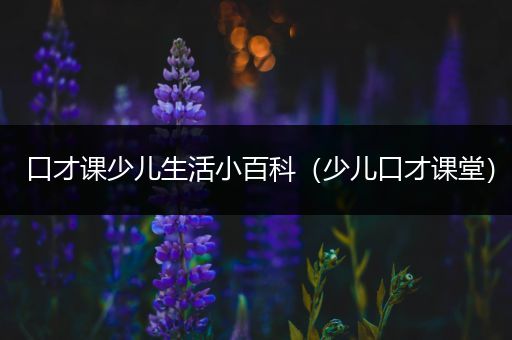 口才课少儿生活小百科（少儿口才课堂）