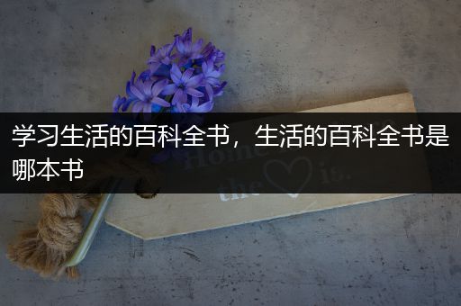 学习生活的百科全书，生活的百科全书是哪本书