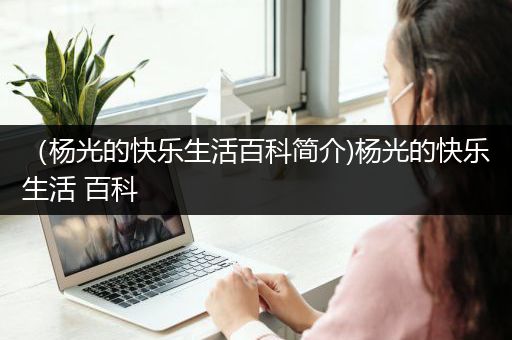 （杨光的快乐生活百科简介)杨光的快乐生活 百科