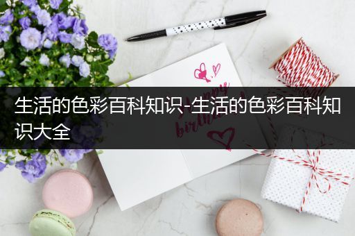 生活的色彩百科知识-生活的色彩百科知识大全