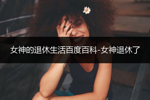 女神的退休生活百度百科-女神退休了