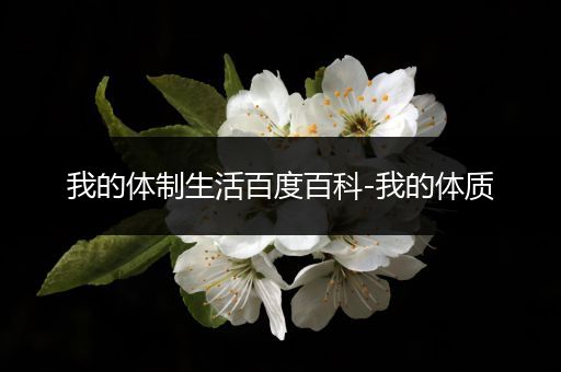 我的体制生活百度百科-我的体质