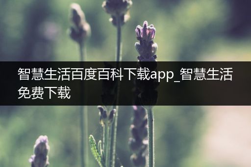 智慧生活百度百科下载app_智慧生活免费下载