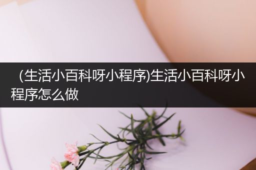 （生活小百科呀小程序)生活小百科呀小程序怎么做