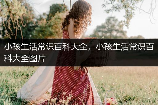 小孩生活常识百科大全，小孩生活常识百科大全图片