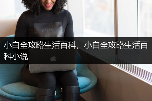 小白全攻略生活百科，小白全攻略生活百科小说