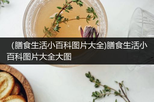 （膳食生活小百科图片大全)膳食生活小百科图片大全大图