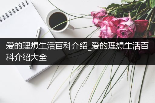 爱的理想生活百科介绍_爱的理想生活百科介绍大全