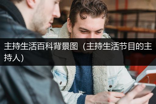 主持生活百科背景图（主持生活节目的主持人）